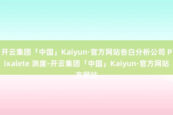 开云集团「中国」Kaiyun·官方网站告白分析公司 Pixalete 测度-开云集团「中国」Kaiyun·官方网站