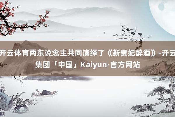 开云体育两东说念主共同演绎了《新贵妃醉酒》-开云集团「中国」Kaiyun·官方网站
