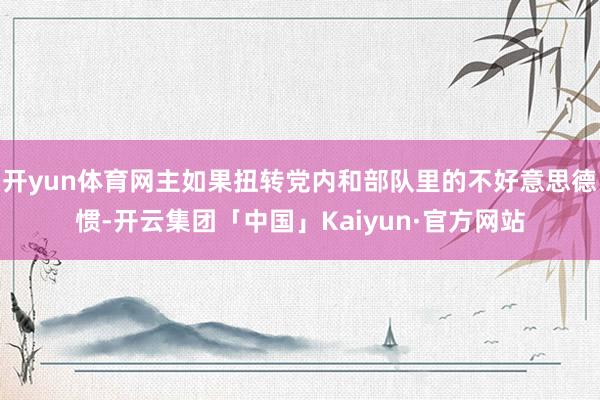 开yun体育网主如果扭转党内和部队里的不好意思德惯-开云集团「中国」Kaiyun·官方网站