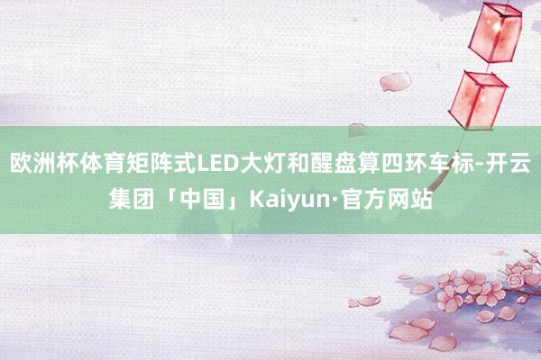 欧洲杯体育矩阵式LED大灯和醒盘算四环车标-开云集团「中国」Kaiyun·官方网站