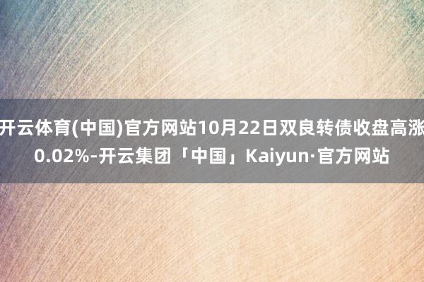 开云体育(中国)官方网站10月22日双良转债收盘高涨0.02%-开云集团「中国」Kaiyun·官方网站