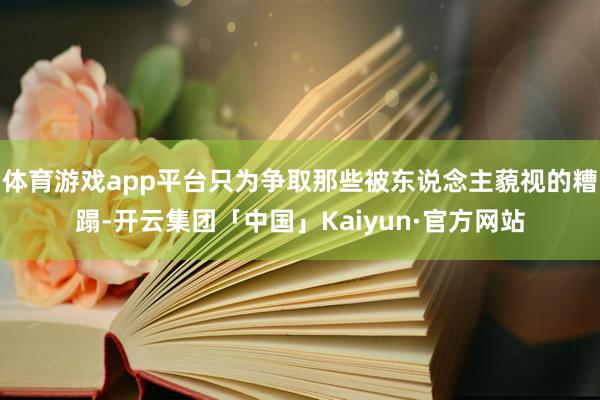 体育游戏app平台只为争取那些被东说念主藐视的糟蹋-开云集团「中国」Kaiyun·官方网站