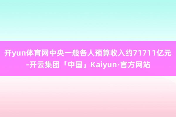 开yun体育网中央一般各人预算收入约71711亿元-开云集团「中国」Kaiyun·官方网站
