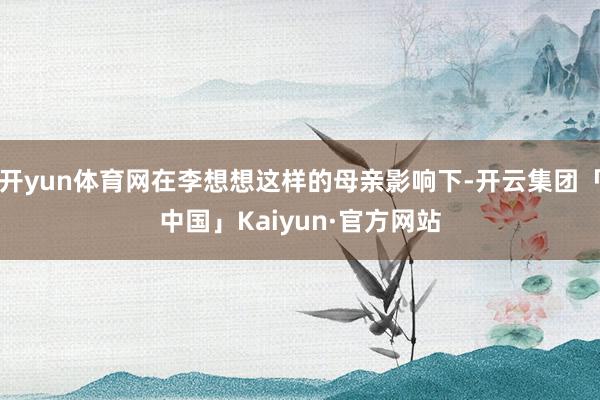 开yun体育网在李想想这样的母亲影响下-开云集团「中国」Kaiyun·官方网站