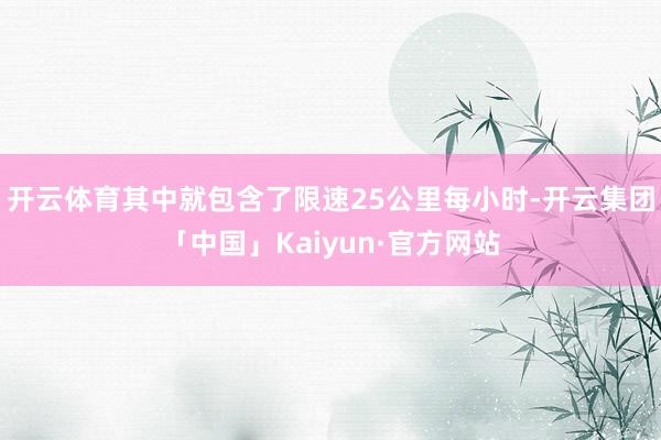 开云体育其中就包含了限速25公里每小时-开云集团「中国」Kaiyun·官方网站