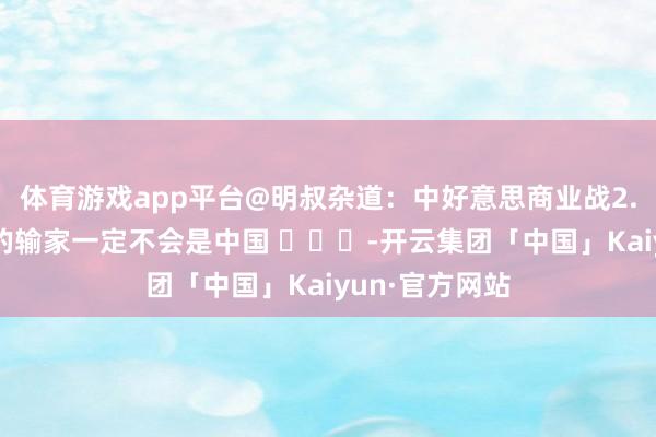 体育游戏app平台@明叔杂道：中好意思商业战2.0要来？最大的输家一定不会是中国 ​​​-开云集团「中国」Kaiyun·官方网站