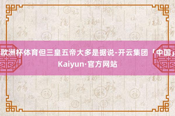 欧洲杯体育但三皇五帝大多是据说-开云集团「中国」Kaiyun·官方网站