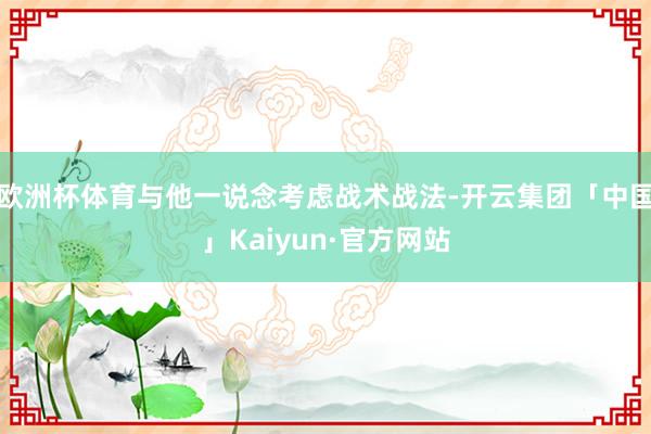 欧洲杯体育与他一说念考虑战术战法-开云集团「中国」Kaiyun·官方网站