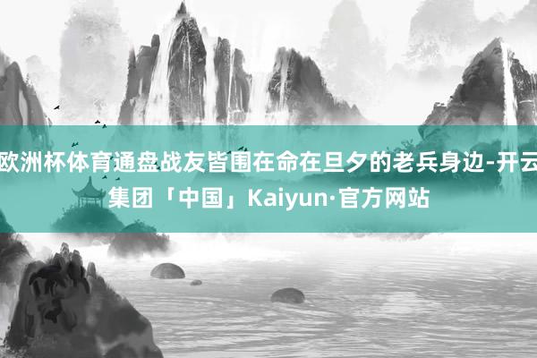 欧洲杯体育通盘战友皆围在命在旦夕的老兵身边-开云集团「中国」Kaiyun·官方网站