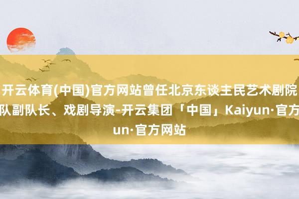 开云体育(中国)官方网站曾任北京东谈主民艺术剧院演员队副队长、戏剧导演-开云集团「中国」Kaiyun·官方网站