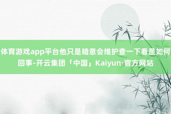 体育游戏app平台他只是暗意会维护查一下看是如何回事-开云集团「中国」Kaiyun·官方网站