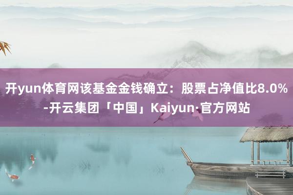 开yun体育网该基金金钱确立：股票占净值比8.0%-开云集团「中国」Kaiyun·官方网站