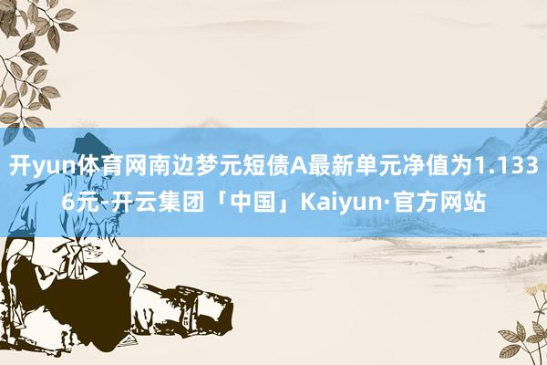 开yun体育网南边梦元短债A最新单元净值为1.1336元-开云集团「中国」Kaiyun·官方网站