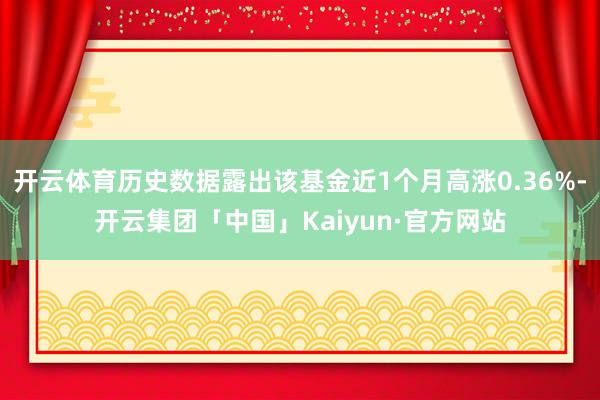 开云体育历史数据露出该基金近1个月高涨0.36%-开云集团「中国」Kaiyun·官方网站