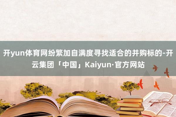 开yun体育网纷繁加自满度寻找适合的并购标的-开云集团「中国」Kaiyun·官方网站