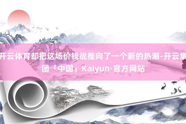 开云体育却把这场价钱战推向了一个新的热潮-开云集团「中国」Kaiyun·官方网站