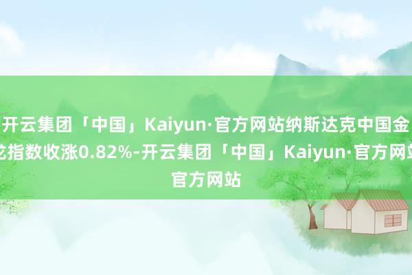 开云集团「中国」Kaiyun·官方网站纳斯达克中国金龙指数收涨0.82%-开云集团「中国」Kaiyun·官方网站