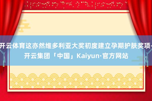 开云体育这亦然维多利亚大奖初度建立孕期护肤奖项-开云集团「中国」Kaiyun·官方网站