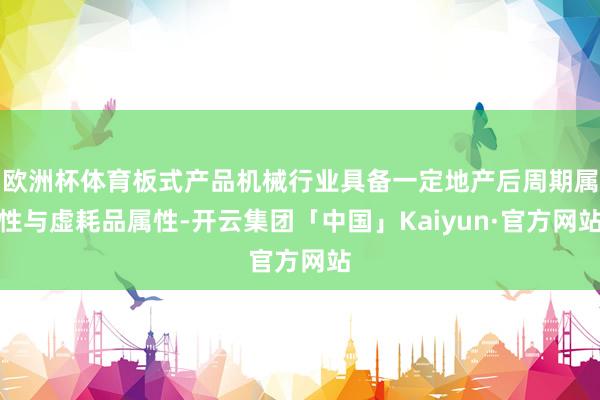 欧洲杯体育板式产品机械行业具备一定地产后周期属性与虚耗品属性-开云集团「中国」Kaiyun·官方网站