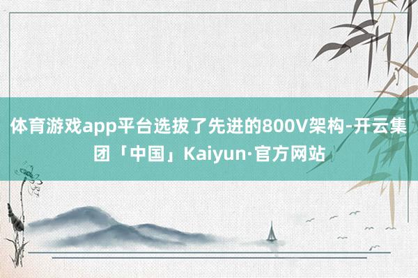 体育游戏app平台选拔了先进的800V架构-开云集团「中国」Kaiyun·官方网站