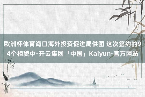 欧洲杯体育海口海外投资促进局供图 　　这次签约的94个相貌中-开云集团「中国」Kaiyun·官方网站
