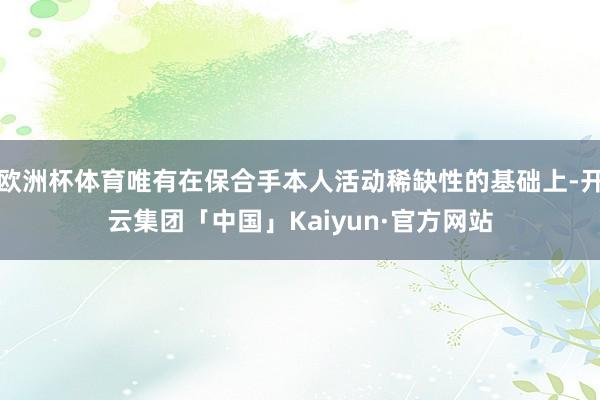 欧洲杯体育唯有在保合手本人活动稀缺性的基础上-开云集团「中国」Kaiyun·官方网站
