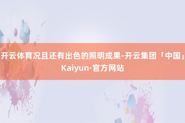 开云体育况且还有出色的照明成果-开云集团「中国」Kaiyun·官方网站