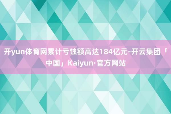 开yun体育网累计亏蚀额高达184亿元-开云集团「中国」Kaiyun·官方网站