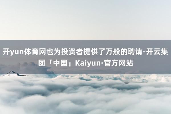 开yun体育网也为投资者提供了万般的聘请-开云集团「中国」Kaiyun·官方网站