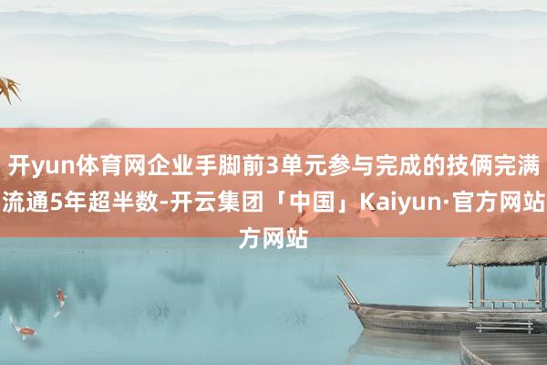 开yun体育网企业手脚前3单元参与完成的技俩完满流通5年超半数-开云集团「中国」Kaiyun·官方网站