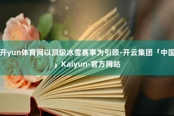 开yun体育网以顶级冰雪赛事为引颈-开云集团「中国」Kaiyun·官方网站