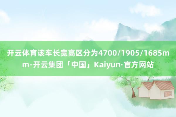 开云体育该车长宽高区分为4700/1905/1685mm-开云集团「中国」Kaiyun·官方网站