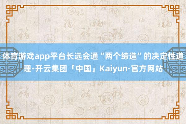 体育游戏app平台长远会通“两个缔造”的决定性道理-开云集团「中国」Kaiyun·官方网站