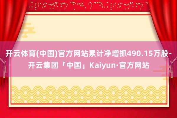 开云体育(中国)官方网站累计净增抓490.15万股-开云集团「中国」Kaiyun·官方网站