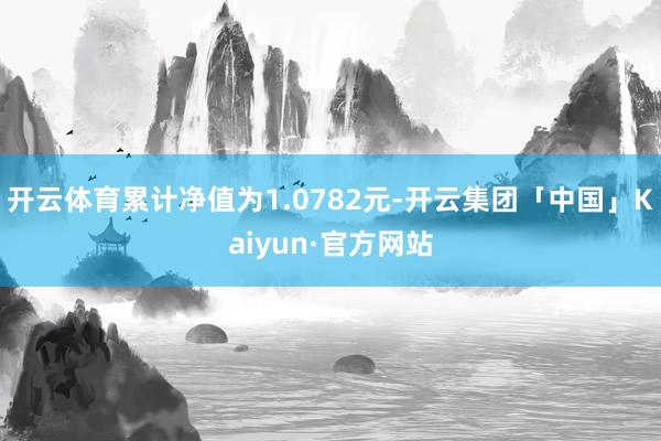 开云体育累计净值为1.0782元-开云集团「中国」Kaiyun·官方网站