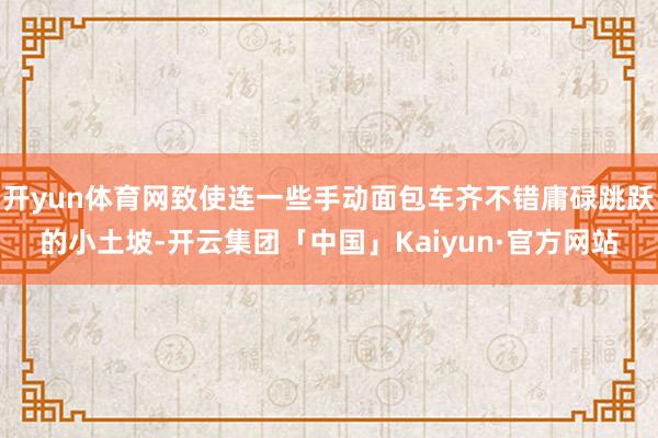 开yun体育网致使连一些手动面包车齐不错庸碌跳跃的小土坡-开云集团「中国」Kaiyun·官方网站