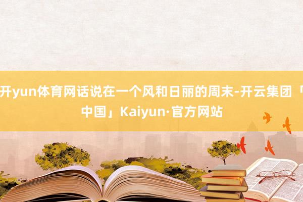 开yun体育网话说在一个风和日丽的周末-开云集团「中国」Kaiyun·官方网站