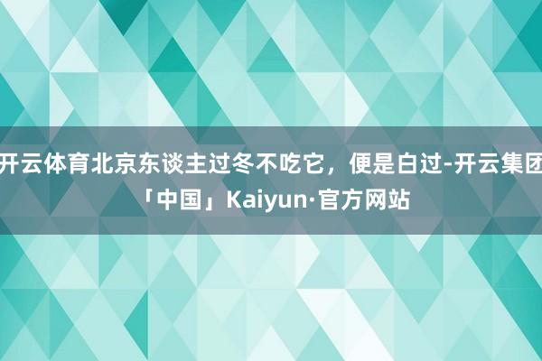 开云体育北京东谈主过冬不吃它，便是白过-开云集团「中国」Kaiyun·官方网站