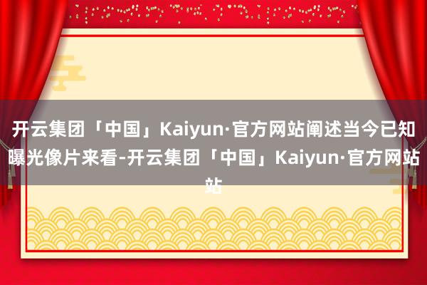 开云集团「中国」Kaiyun·官方网站阐述当今已知曝光像片来看-开云集团「中国」Kaiyun·官方网站