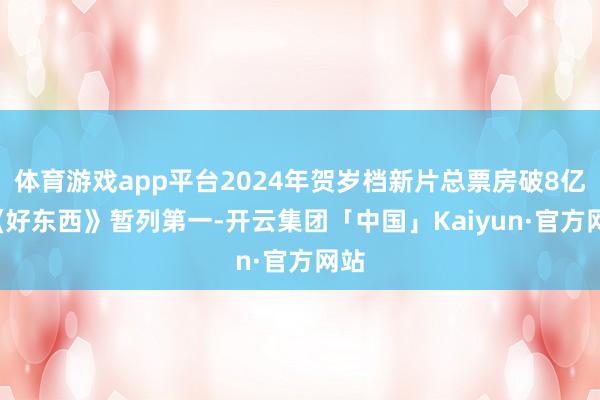 体育游戏app平台2024年贺岁档新片总票房破8亿, 《好东西》暂列第一-开云集团「中国」Kaiyun·官方网站