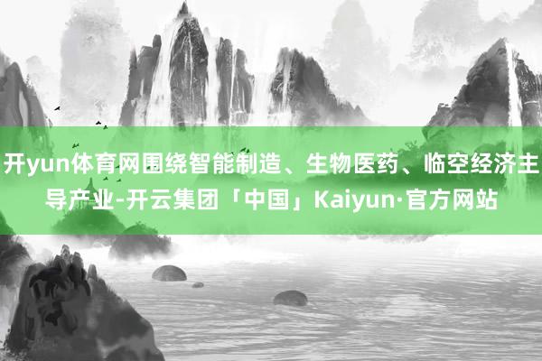 开yun体育网围绕智能制造、生物医药、临空经济主导产业-开云集团「中国」Kaiyun·官方网站