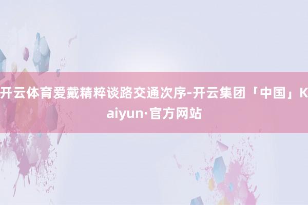 开云体育爱戴精粹谈路交通次序-开云集团「中国」Kaiyun·官方网站