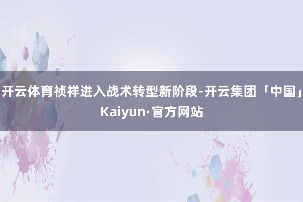 开云体育祯祥进入战术转型新阶段-开云集团「中国」Kaiyun·官方网站