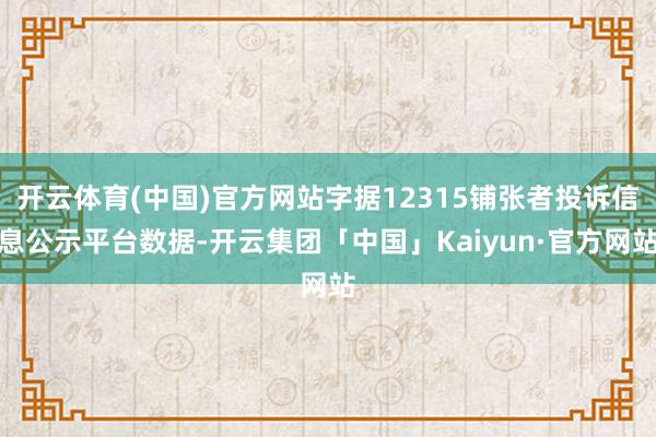 开云体育(中国)官方网站字据12315铺张者投诉信息公示平台数据-开云集团「中国」Kaiyun·官方网站