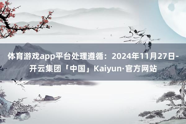 体育游戏app平台处理遵循：2024年11月27日-开云集团「中国」Kaiyun·官方网站
