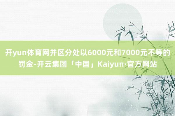 开yun体育网并区分处以6000元和7000元不等的罚金-开云集团「中国」Kaiyun·官方网站