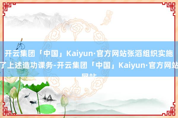 开云集团「中国」Kaiyun·官方网站张滔组织实施了上述造功课务-开云集团「中国」Kaiyun·官方网站