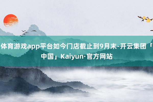 体育游戏app平台如今门店截止到9月末-开云集团「中国」Kaiyun·官方网站