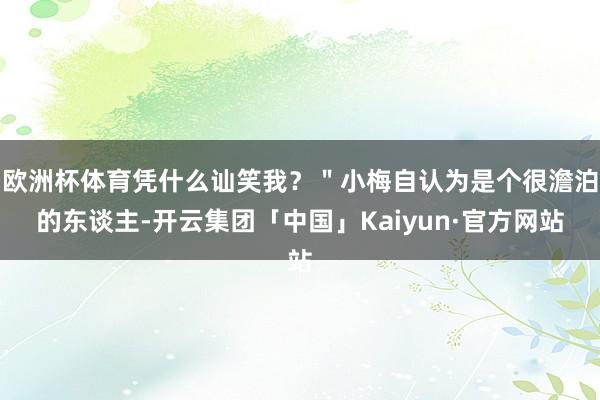 欧洲杯体育凭什么讪笑我？＂小梅自认为是个很澹泊的东谈主-开云集团「中国」Kaiyun·官方网站