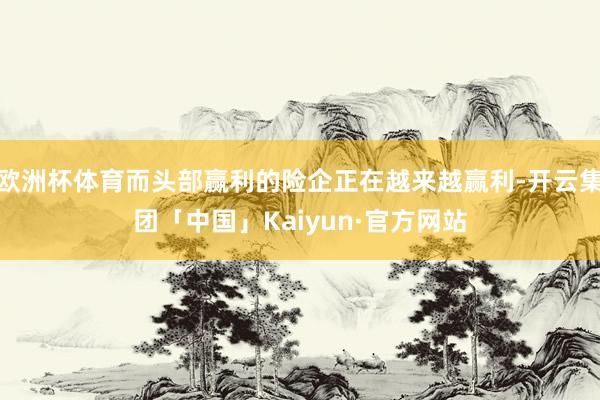 欧洲杯体育而头部赢利的险企正在越来越赢利-开云集团「中国」Kaiyun·官方网站